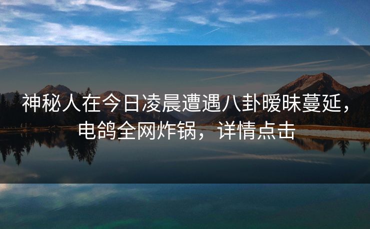 神秘人在今日凌晨遭遇八卦暧昧蔓延，电鸽全网炸锅，详情点击
