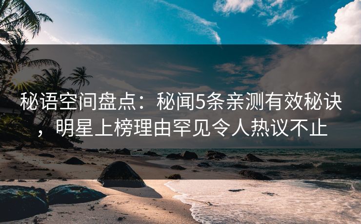 秘语空间盘点：秘闻5条亲测有效秘诀，明星上榜理由罕见令人热议不止