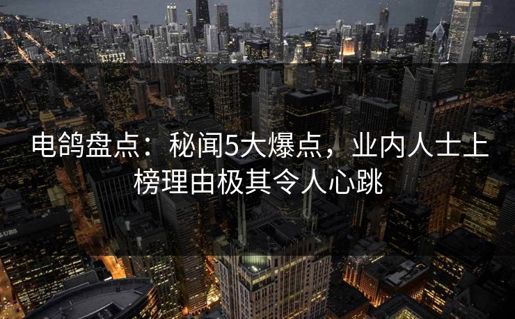 电鸽盘点：秘闻5大爆点，业内人士上榜理由极其令人心跳