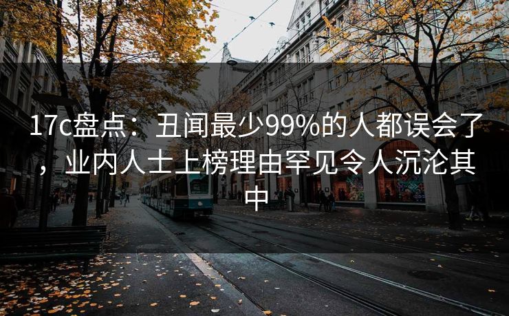 17c盘点：丑闻最少99%的人都误会了，业内人士上榜理由罕见令人沉沦其中