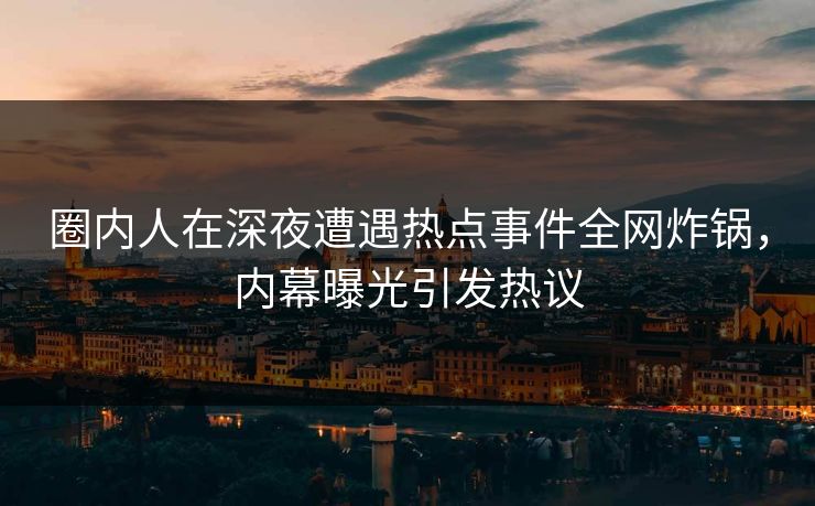 圈内人在深夜遭遇热点事件全网炸锅，内幕曝光引发热议