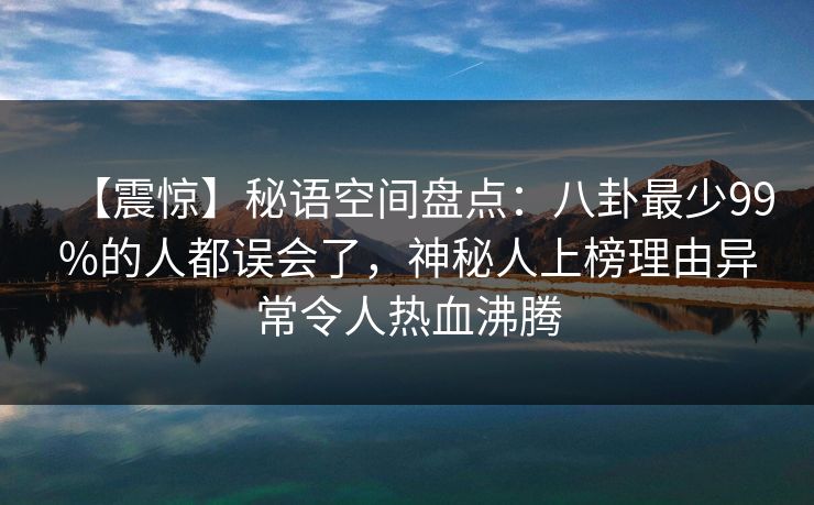 【震惊】秘语空间盘点：八卦最少99%的人都误会了，神秘人上榜理由异常令人热血沸腾