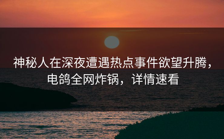 神秘人在深夜遭遇热点事件欲望升腾，电鸽全网炸锅，详情速看