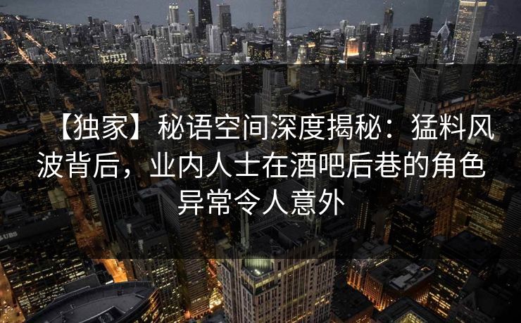 【独家】秘语空间深度揭秘：猛料风波背后，业内人士在酒吧后巷的角色异常令人意外