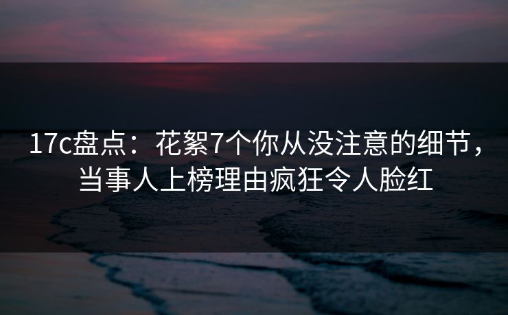 17c盘点:花絮7个你从没注意的细节,当事人上榜理由疯狂令人脸红 17c盘点:花絮7个你从没注意的细节,当事人上榜理由疯狂令人脸红
