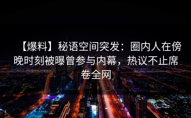 【爆料】秘语空间突发：圈内人在傍晚时刻被曝曾参与内幕，热议不止席卷全网