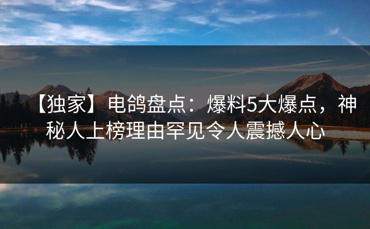 【独家】电鸽盘点：爆料5大爆点，神秘人上榜理由罕见令人震撼人心
