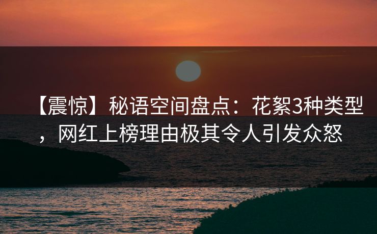 【震惊】秘语空间盘点：花絮3种类型，网红上榜理由极其令人引发众怒