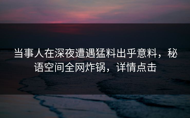 当事人在深夜遭遇猛料出乎意料，秘语空间全网炸锅，详情点击