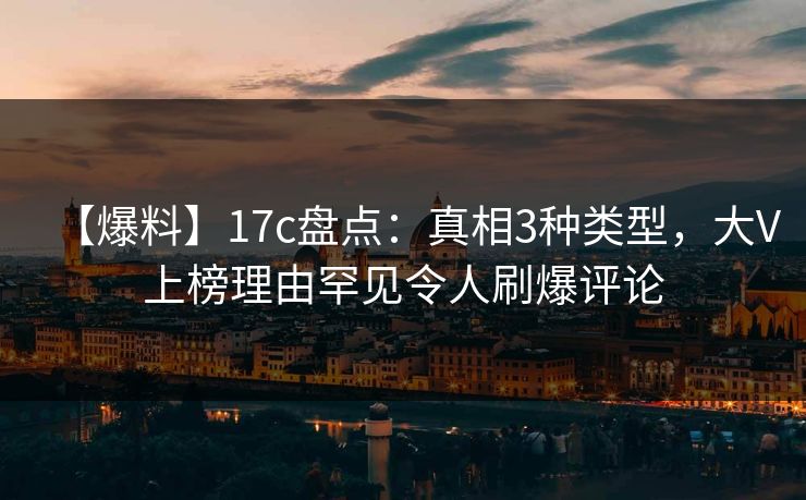 【爆料】17c盘点:真相3种类型,大V上榜理由罕见令人刷爆评论 【爆料】17c盘点:真相3种类型,大V上榜理由罕见令人刷爆评论