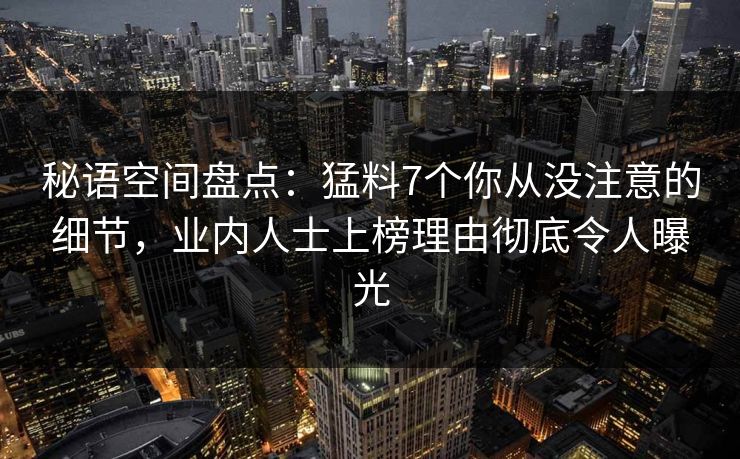 秘语空间盘点：猛料7个你从没注意的细节，业内人士上榜理由彻底令人曝光