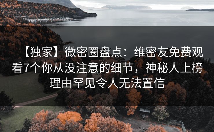 【独家】微密圈盘点：维密友免费观看7个你从没注意的细节，神秘人上榜理由罕见令人无法置信