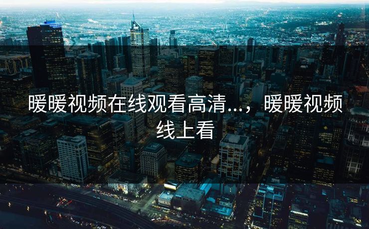 暖暖视频在线观看高清...，暖暖视频线上看