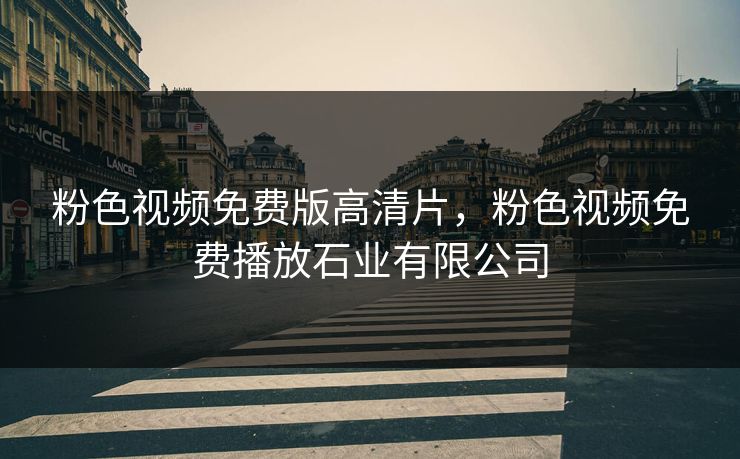 粉色视频免费版高清片，粉色视频免费播放石业有限公司