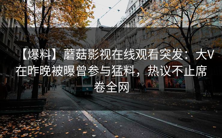 【爆料】蘑菇影视在线观看突发：大V在昨晚被曝曾参与猛料，热议不止席卷全网