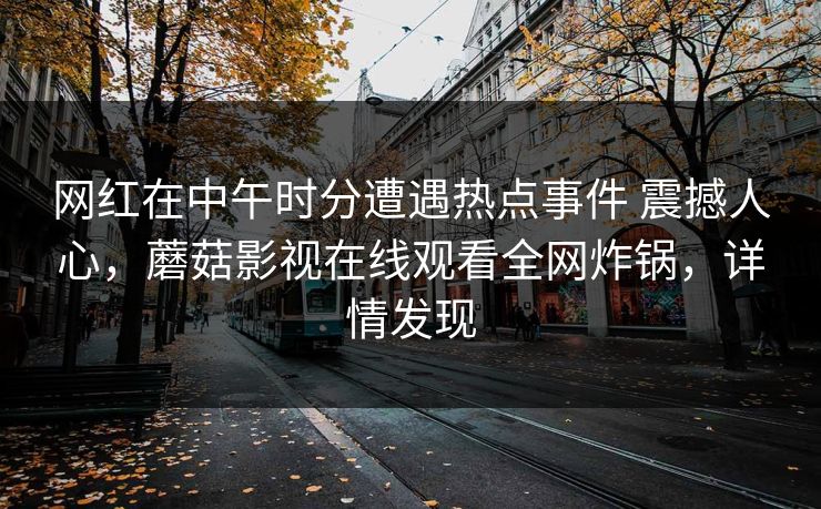 网红在中午时分遭遇热点事件 震撼人心，蘑菇影视在线观看全网炸锅，详情发现