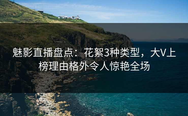 魅影直播盘点：花絮3种类型，大V上榜理由格外令人惊艳全场