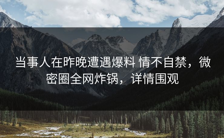 当事人在昨晚遭遇爆料 情不自禁，微密圈全网炸锅，详情围观