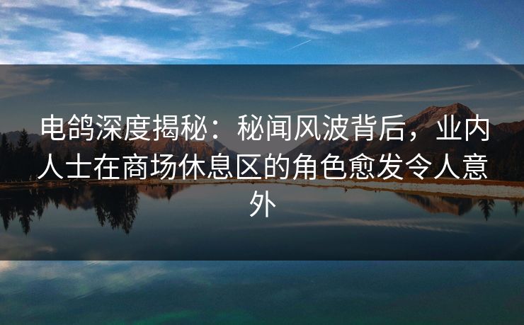 电鸽深度揭秘：秘闻风波背后，业内人士在商场休息区的角色愈发令人意外