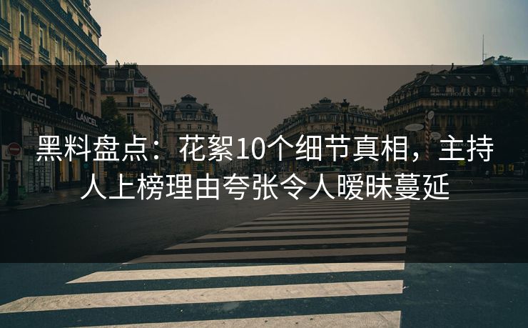 黑料盘点：花絮10个细节真相，主持人上榜理由夸张令人暧昧蔓延