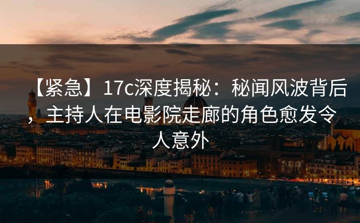 【紧急】17c深度揭秘：秘闻风波背后，主持人在电影院走廊的角色愈发令人意外