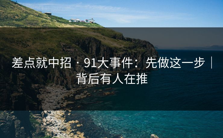 差点就中招 · 91大事件：先做这一步｜背后有人在推