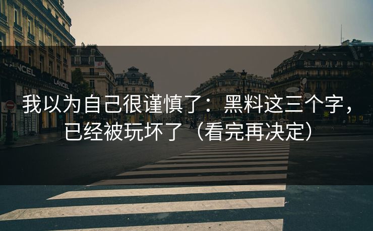 我以为自己很谨慎了：黑料这三个字，已经被玩坏了（看完再决定）