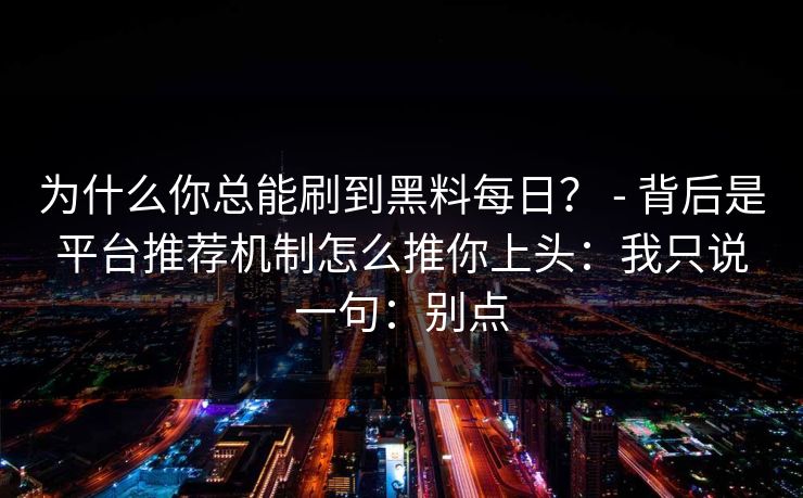 为什么你总能刷到黑料每日？ - 背后是平台推荐机制怎么推你上头：我只说一句：别点