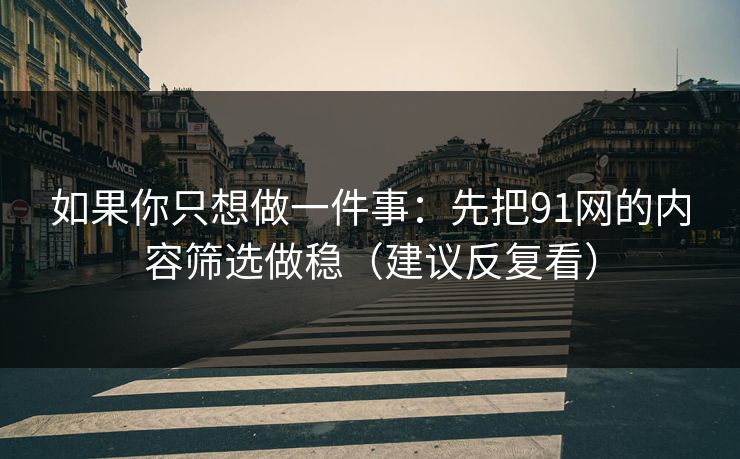 如果你只想做一件事：先把91网的内容筛选做稳（建议反复看）
