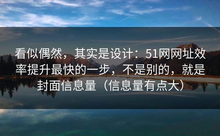 看似偶然，其实是设计：51网网址效率提升最快的一步，不是别的，就是封面信息量（信息量有点大）