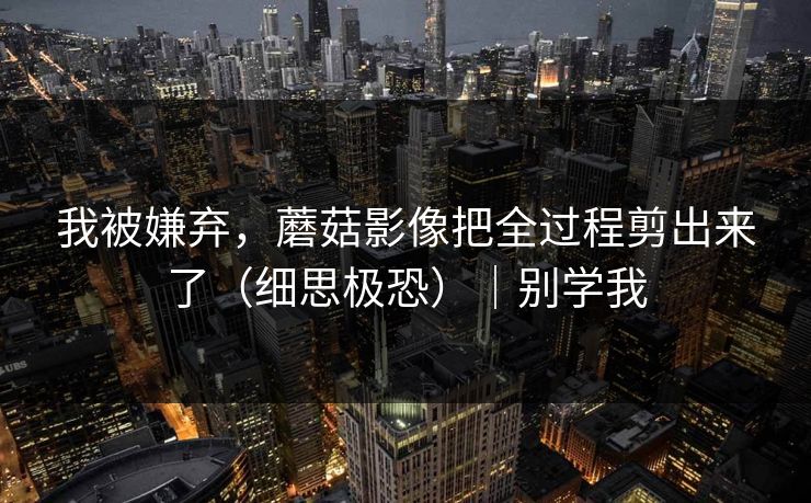 我被嫌弃，蘑菇影像把全过程剪出来了（细思极恐）｜别学我
