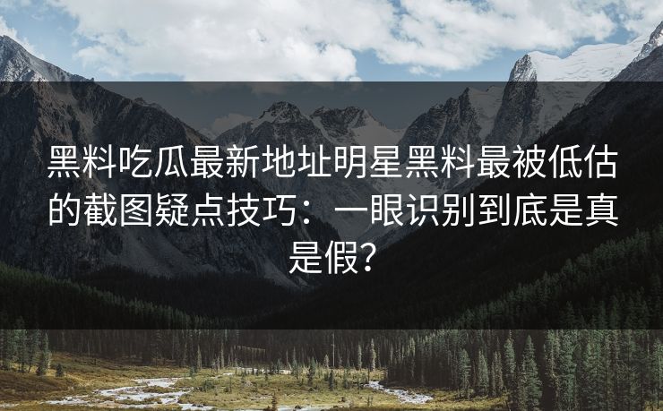 黑料吃瓜最新地址明星黑料最被低估的截图疑点技巧：一眼识别到底是真是假？