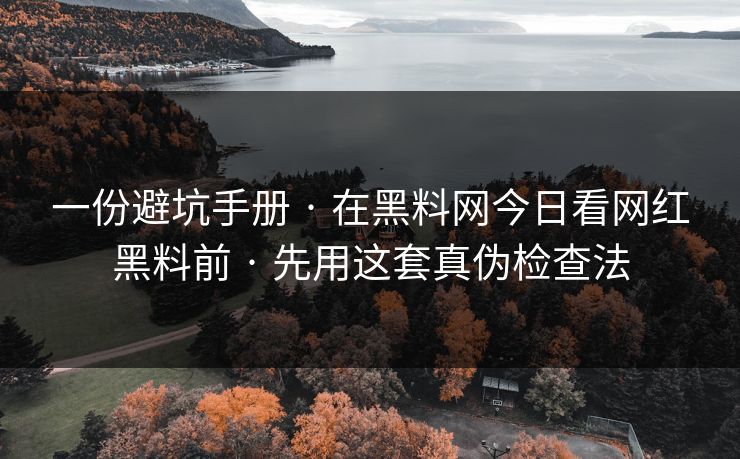 一份避坑手册 · 在黑料网今日看网红黑料前 · 先用这套真伪检查法