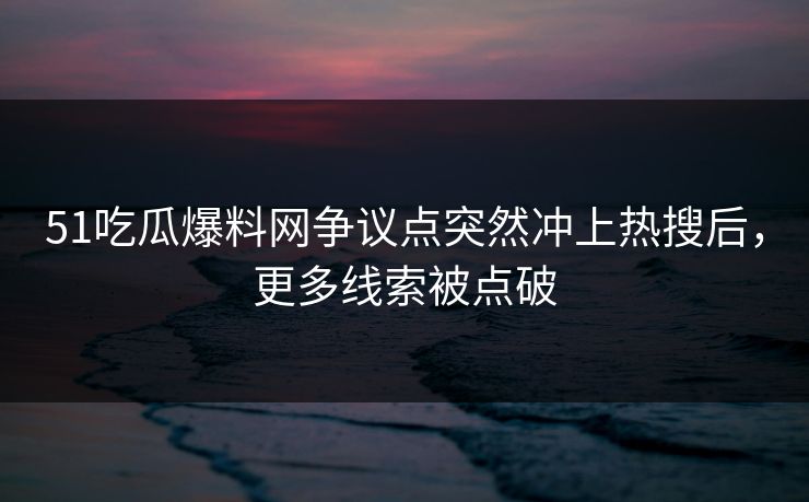 51吃瓜爆料网争议点突然冲上热搜后，更多线索被点破