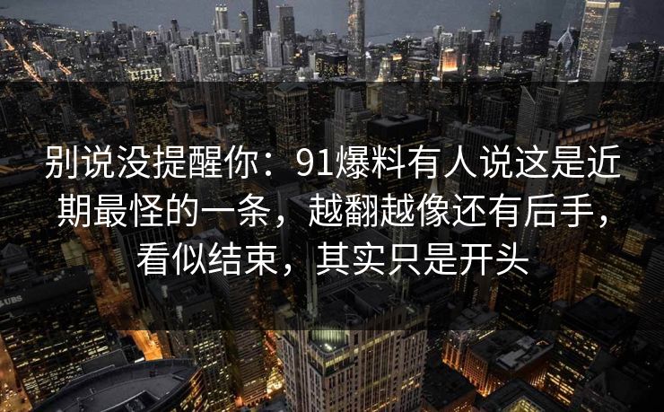 别说没提醒你：91爆料有人说这是近期最怪的一条，越翻越像还有后手，看似结束，其实只是开头