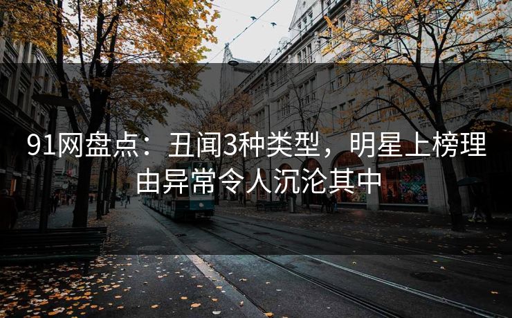 91网盘点：丑闻3种类型，明星上榜理由异常令人沉沦其中